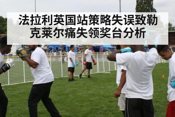 法拉利英国站策略失误致勒克莱尔痛失领奖台分析